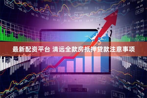最新配资平台 清远全款房抵押贷款注意事项