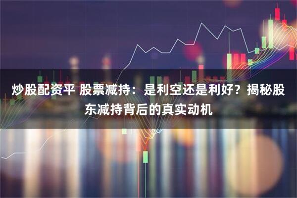 炒股配资平 股票减持：是利空还是利好？揭秘股东减持背后的真实动机