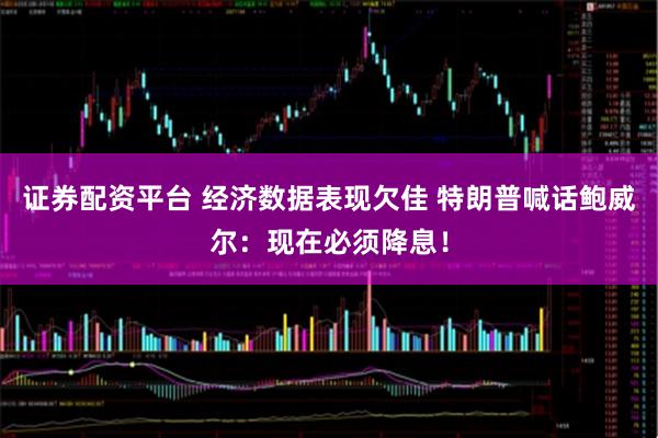 证券配资平台 经济数据表现欠佳 特朗普喊话鲍威尔：现在必须降息！