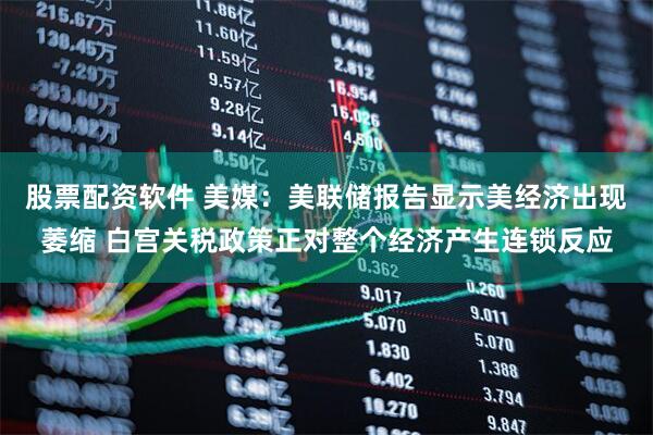 股票配资软件 美媒：美联储报告显示美经济出现萎缩 白宫关税政策正对整个经济产生连锁反应