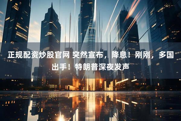正规配资炒股官网 突然宣布，降息！刚刚，多国出手！特朗普深夜发声