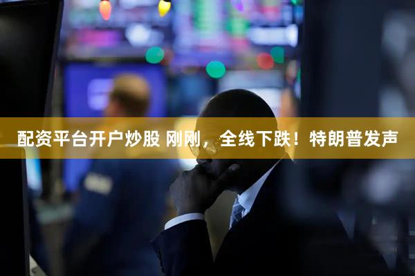 配资平台开户炒股 刚刚，全线下跌！特朗普发声