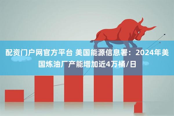 配资门户网官方平台 美国能源信息署：2024年美国炼油厂产能增加近4万桶/日