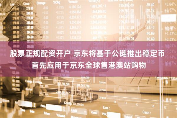 股票正规配资开户 京东将基于公链推出稳定币 首先应用于京东全球售港澳站购物