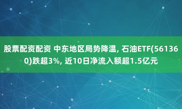 股票配资配资 中东地区局势降温, 石油ETF(561360)跌超3%, 近10日净流入额超1.5亿元