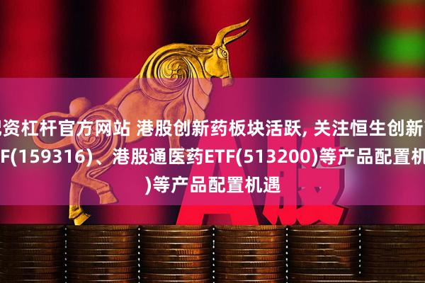 配资杠杆官方网站 港股创新药板块活跃, 关注恒生创新药ETF(159316)、港股通医药ETF(513200)等产品配置机遇