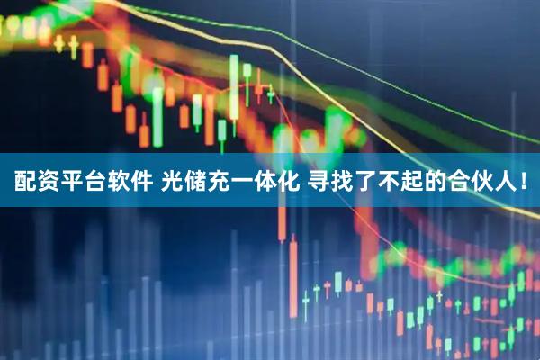 配资平台软件 光储充一体化 寻找了不起的合伙人！