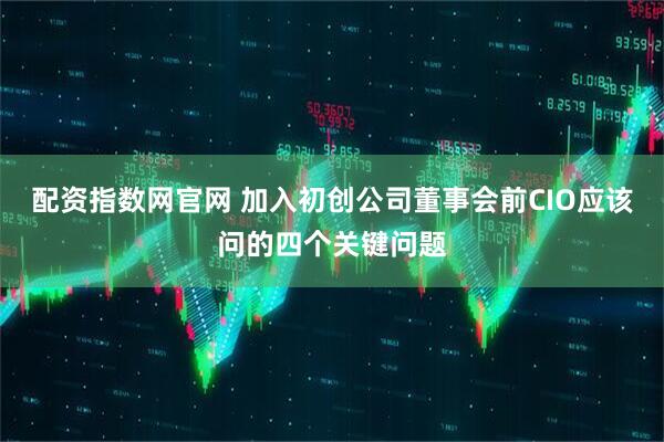 配资指数网官网 加入初创公司董事会前CIO应该问的四个关键问题