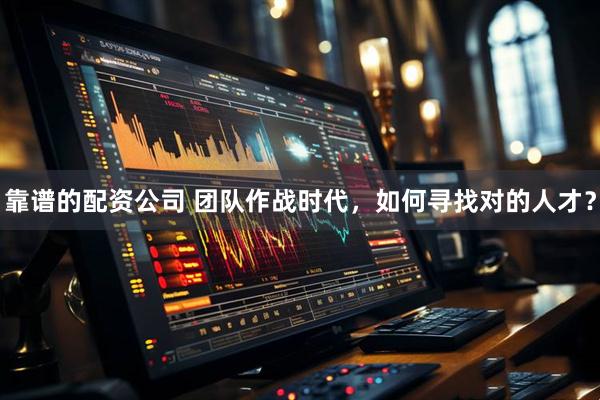靠谱的配资公司 团队作战时代，如何寻找对的人才？