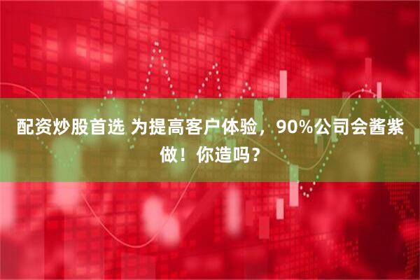 配资炒股首选 为提高客户体验，90%公司会酱紫做！你造吗？