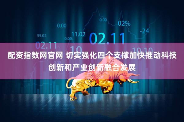 配资指数网官网 切实强化四个支撑加快推动科技创新和产业创新融合发展