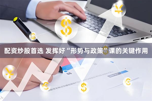 配资炒股首选 发挥好“形势与政策”课的关键作用