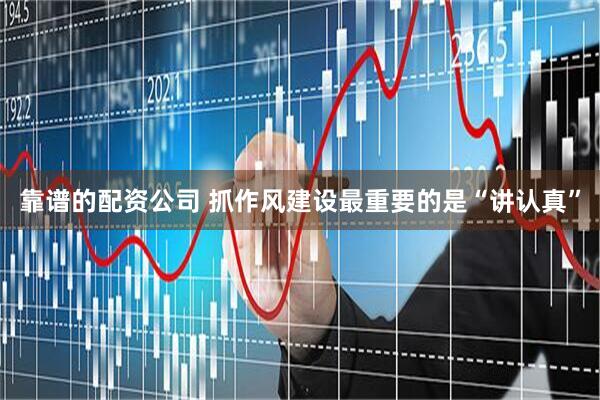 靠谱的配资公司 抓作风建设最重要的是“讲认真”
