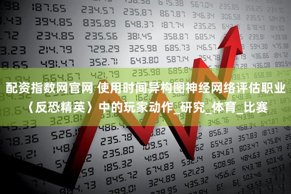 配资指数网官网 使用时间异构图神经网络评估职业〈反恐精英〉中的玩家动作_研究_体育_比赛