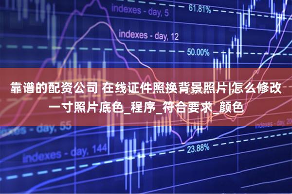 靠谱的配资公司 在线证件照换背景照片|怎么修改一寸照片底色_程序_符合要求_颜色