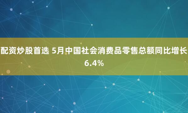 配资炒股首选 5月中国社会消费品零售总额同比增长6.4%