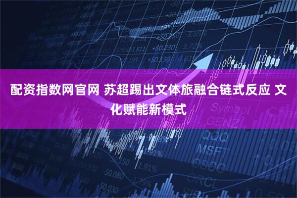 配资指数网官网 苏超踢出文体旅融合链式反应 文化赋能新模式