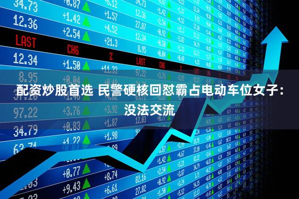 配资炒股首选 民警硬核回怼霸占电动车位女子：没法交流