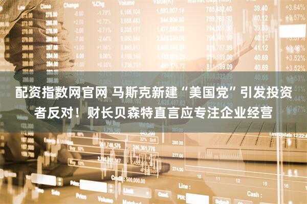 配资指数网官网 马斯克新建“美国党”引发投资者反对！财长贝森特直言应专注企业经营