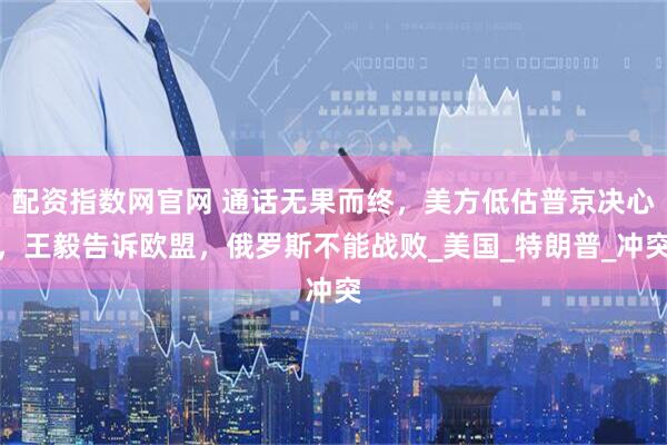 配资指数网官网 通话无果而终，美方低估普京决心，王毅告诉欧盟，俄罗斯不能战败_美国_特朗普_冲突