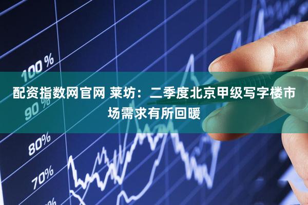 配资指数网官网 莱坊：二季度北京甲级写字楼市场需求有所回暖