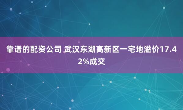 靠谱的配资公司 武汉东湖高新区一宅地溢价17.42%成交
