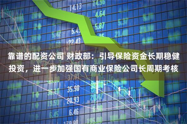 靠谱的配资公司 财政部：引导保险资金长期稳健投资，进一步加强国有商业保险公司长周期考核