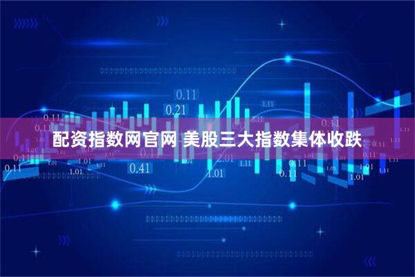 配资指数网官网 美股三大指数集体收跌