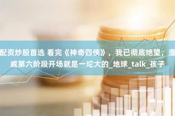 配资炒股首选 看完《神奇四侠》，我已彻底绝望，漫威第六阶段开场就是一坨大的_地球_talk_孩子