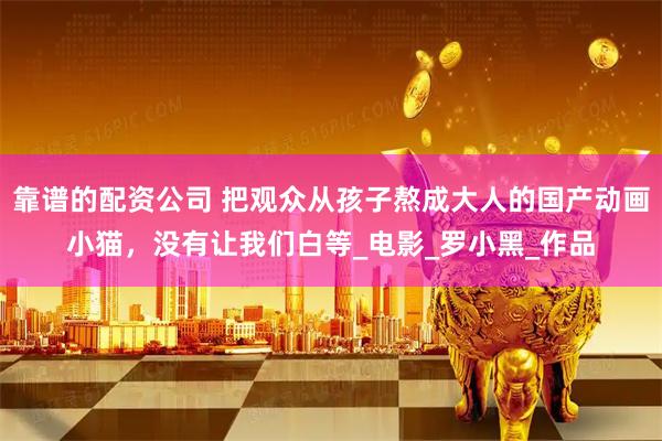 靠谱的配资公司 把观众从孩子熬成大人的国产动画小猫，没有让我们白等_电影_罗小黑_作品