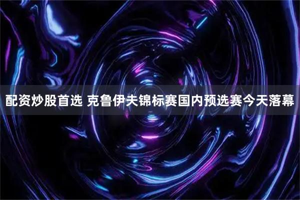 配资炒股首选 克鲁伊夫锦标赛国内预选赛今天落幕
