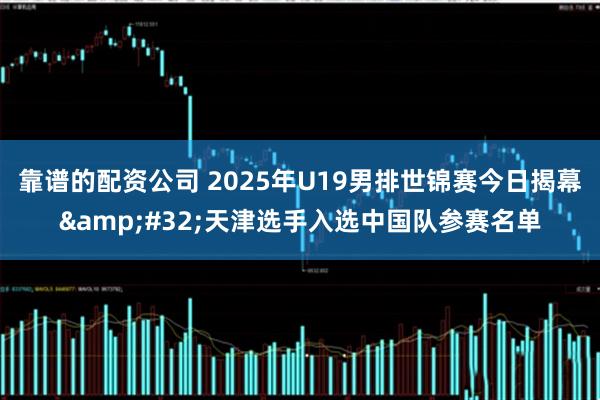 靠谱的配资公司 2025年U19男排世锦赛今日揭幕&#32;天津选手入选中国队参赛名单