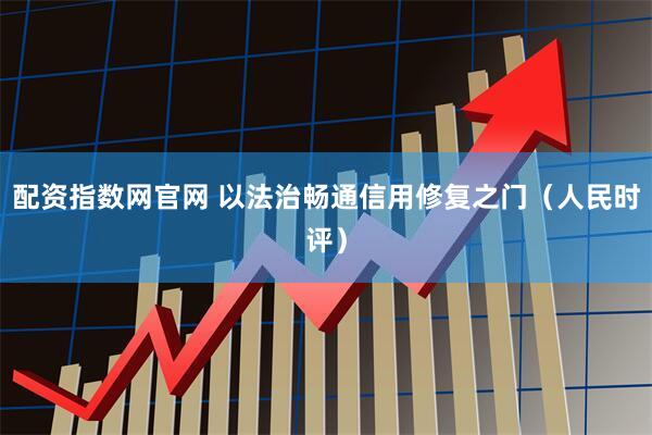 配资指数网官网 以法治畅通信用修复之门（人民时评）