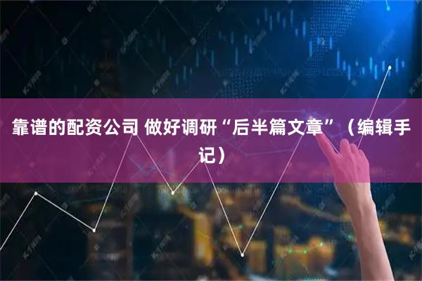 靠谱的配资公司 做好调研“后半篇文章”（编辑手记）