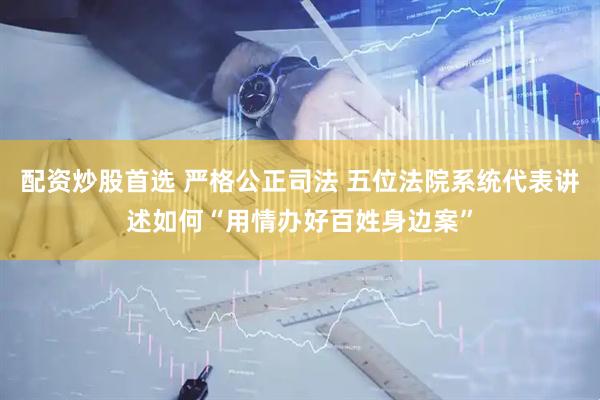 配资炒股首选 严格公正司法 五位法院系统代表讲述如何“用情办好百姓身边案”
