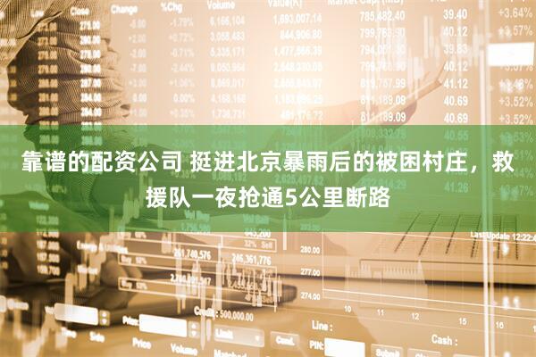 靠谱的配资公司 挺进北京暴雨后的被困村庄，救援队一夜抢通5公里断路