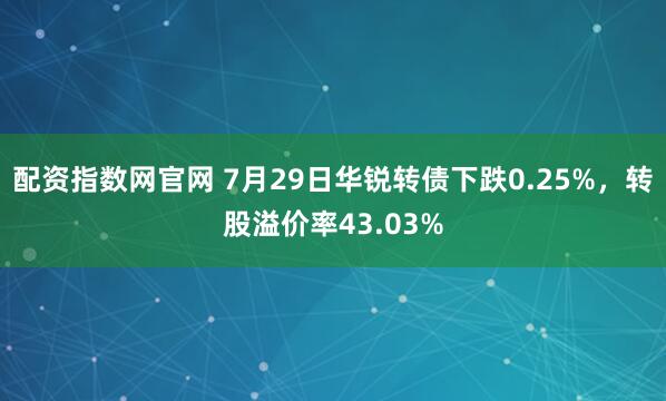 配资指数网官网 7月29日华锐转债下跌0.25%，转股溢价率43.03%