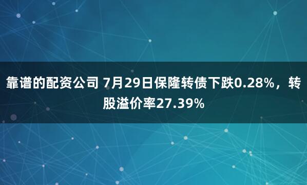 靠谱的配资公司 7月29日保隆转债下跌0.28%，转股溢价率27.39%