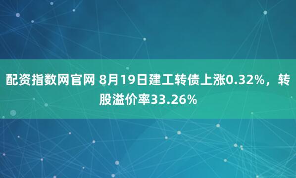 配资指数网官网 8月19日建工转债上涨0.32%，转股溢价率33.26%