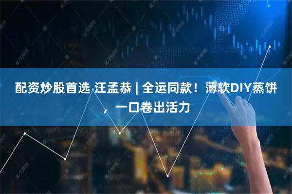 配资炒股首选 汪孟恭 | 全运同款！薄软DIY蒸饼，一口卷出活力