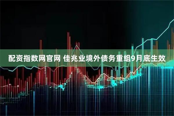 配资指数网官网 佳兆业境外债务重组9月底生效