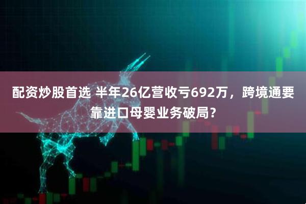 配资炒股首选 半年26亿营收亏692万，跨境通要靠进口母婴业务破局？