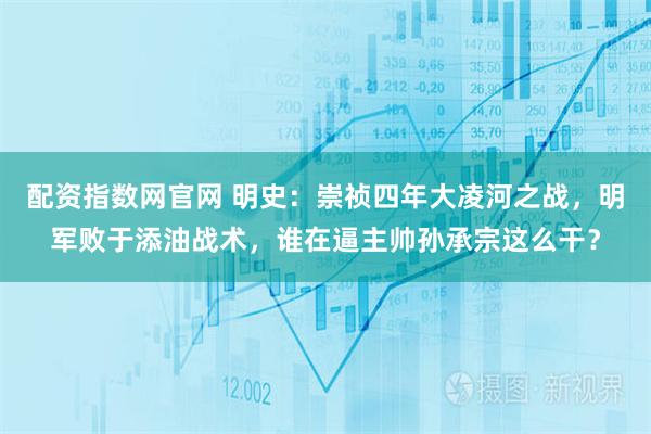 配资指数网官网 明史：崇祯四年大凌河之战，明军败于添油战术，谁在逼主帅孙承宗这么干？