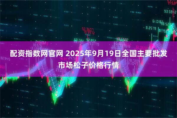 配资指数网官网 2025年9月19日全国主要批发市场松子价格行情