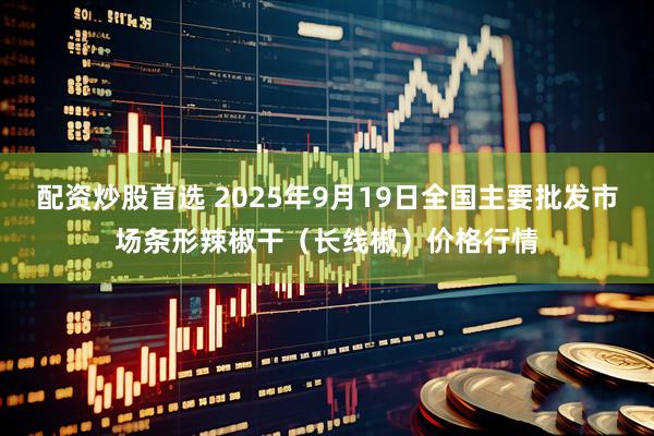 配资炒股首选 2025年9月19日全国主要批发市场条形辣椒干（长线椒）价格行情