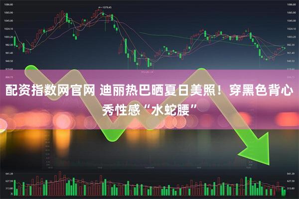 配资指数网官网 迪丽热巴晒夏日美照！穿黑色背心秀性感“水蛇腰”