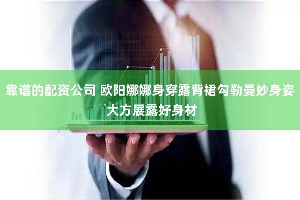 靠谱的配资公司 欧阳娜娜身穿露背裙勾勒曼妙身姿 大方展露好身材