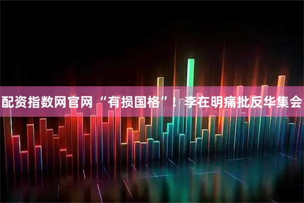 配资指数网官网 “有损国格”！李在明痛批反华集会