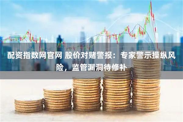 配资指数网官网 股价对赌警报：专家警示操纵风险，监管漏洞待修补