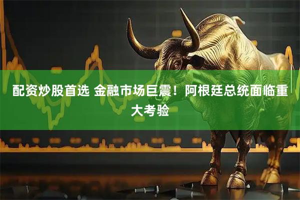 配资炒股首选 金融市场巨震！阿根廷总统面临重大考验